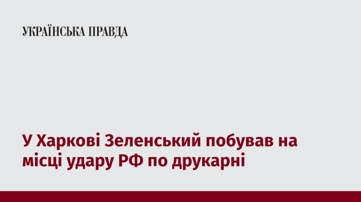 У Харкові Зеленський побував на місці удару РФ по друкарні